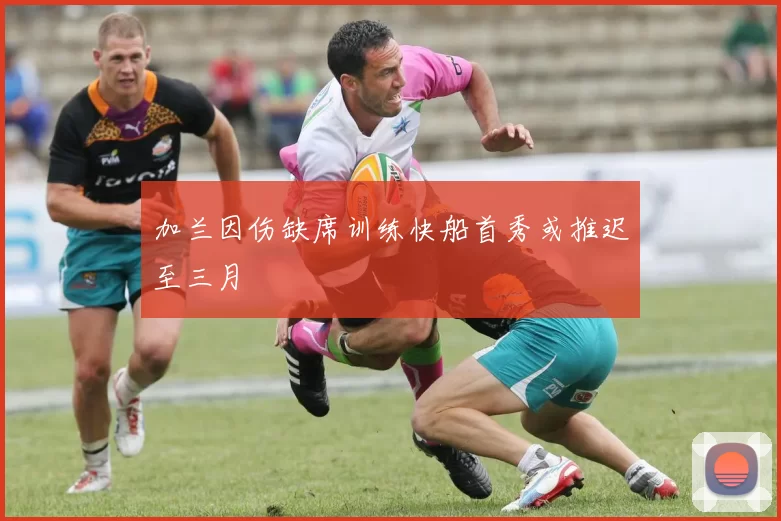 加兰因伤缺席训练快船首秀或推迟至三月