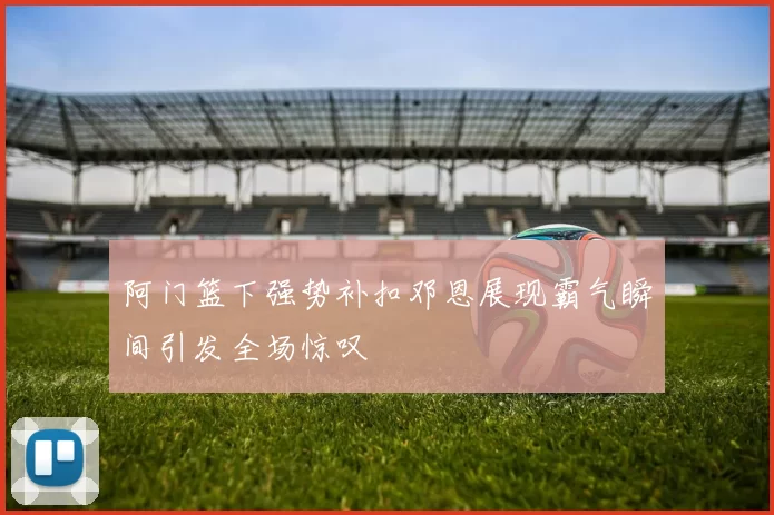 阿门篮下强势补扣邓恩展现霸气瞬间引发全场惊叹