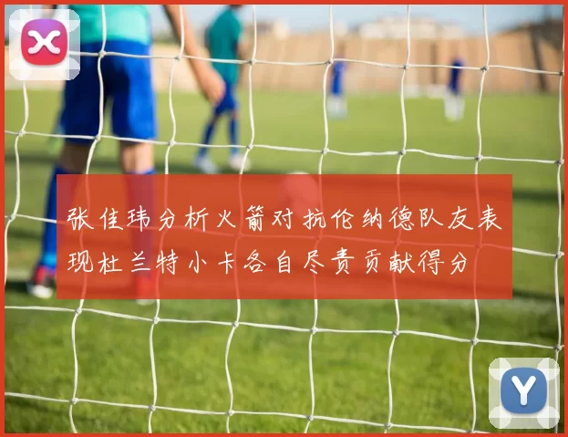张佳玮分析火箭对抗伦纳德队友表现杜兰特小卡各自尽责贡献得分