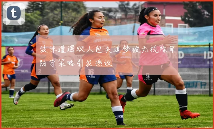 波津遭遇双人包夹追梦被无视绿军防守策略引发热议