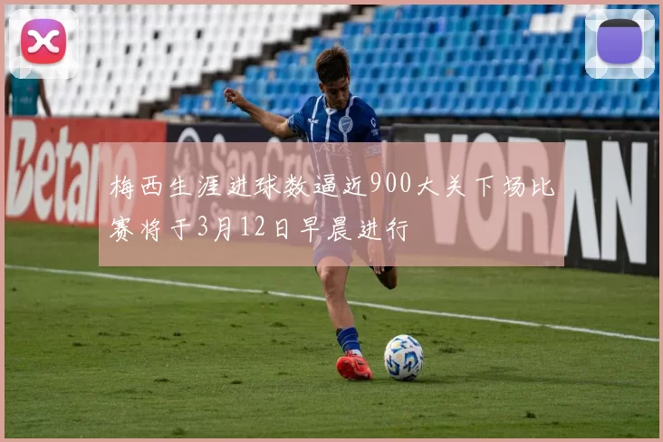 梅西生涯进球数逼近900大关下场比赛将于3月12日早晨进行