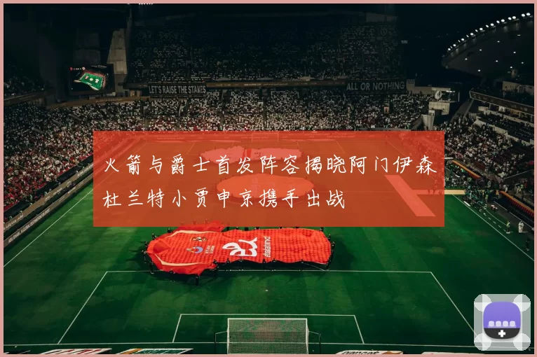 火箭与爵士首发阵容揭晓阿门伊森杜兰特小贾申京携手出战