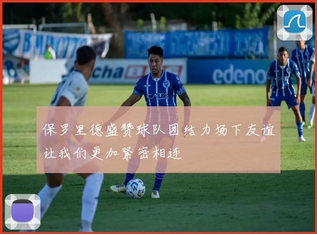 保罗里德盛赞球队团结力场下友谊让我们更加紧密相连