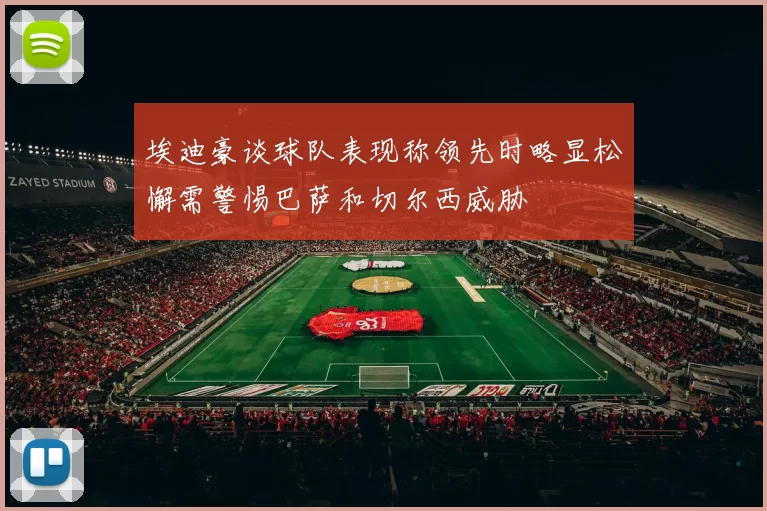 埃迪豪谈球队表现称领先时略显松懈需警惕巴萨和切尔西威胁