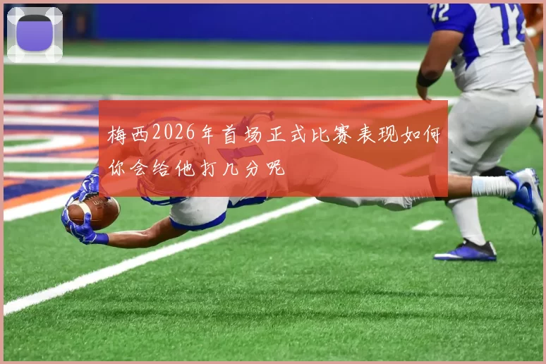 梅西2026年首场正式比赛表现如何你会给他打几分呢