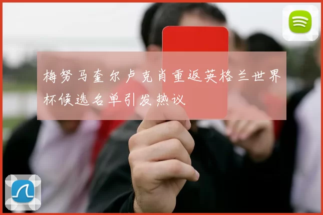 梅努马奎尔卢克肖重返英格兰世界杯候选名单引发热议