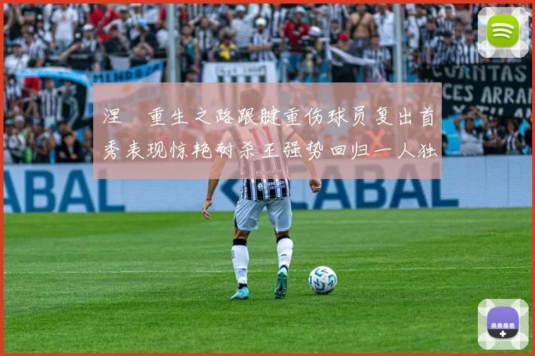 涅槃重生之路跟腱重伤球员复出首秀表现惊艳耐杀王强势回归一人独得30分以上