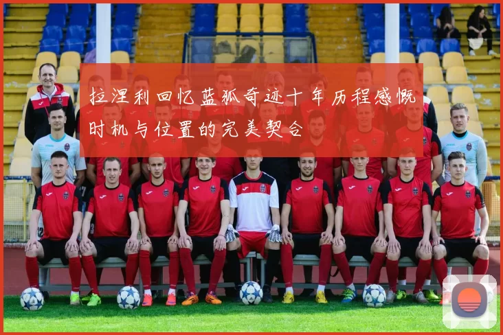 拉涅利回忆蓝狐奇迹十年历程感慨时机与位置的完美契合