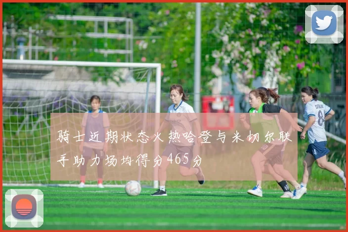 骑士近期状态火热哈登与米切尔联手助力场均得分465分