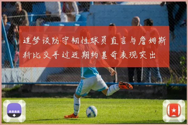 追梦谈防守韧性球员直言与詹姆斯科比交手过近期约基奇表现突出