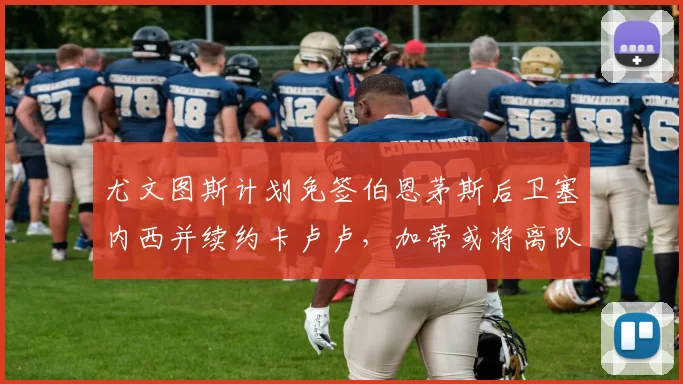尤文图斯计划免签伯恩茅斯后卫塞内西并续约卡卢卢，加蒂或将离队