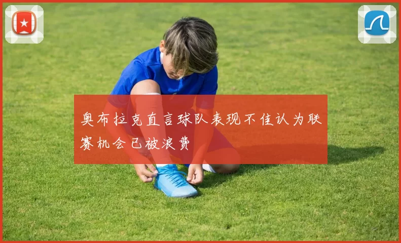 奥布拉克直言球队表现不佳认为联赛机会已被浪费
