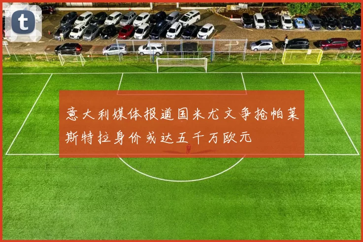 意大利媒体报道国米尤文争抢帕莱斯特拉身价或达五千万欧元