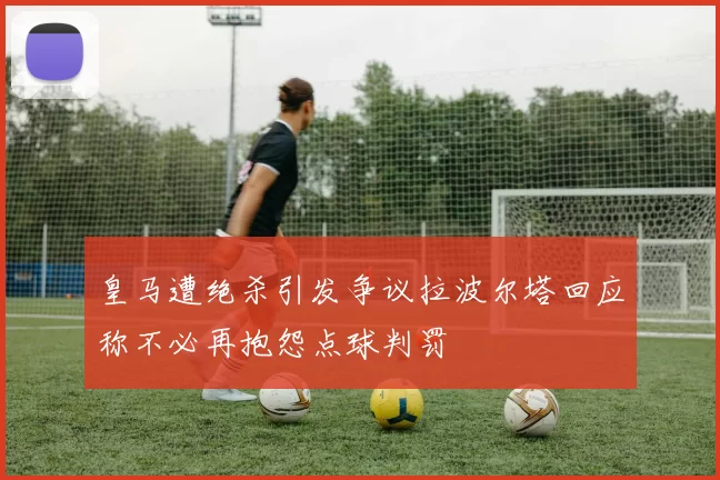 皇马遭绝杀引发争议拉波尔塔回应称不必再抱怨点球判罚