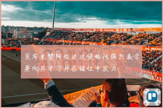 莫布里赞阿伦进攻侵略性强烈表示要向其学习并在错位中发力