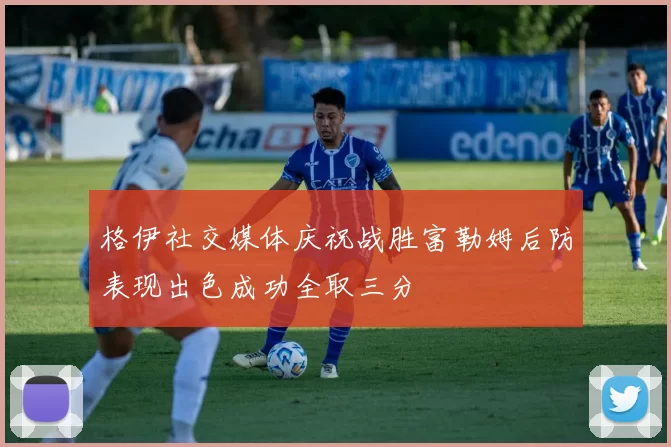 格伊社交媒体庆祝战胜富勒姆后防表现出色成功全取三分