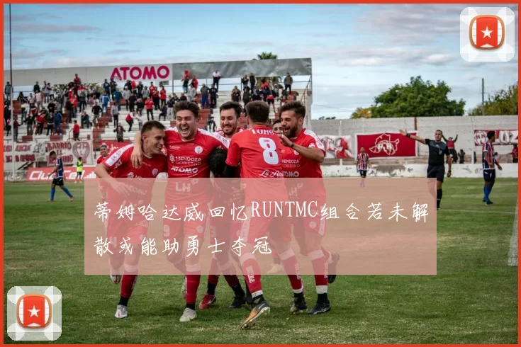 蒂姆哈达威回忆RUNTMC组合若未解散或能助勇士夺冠