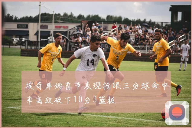 埃奇库姆首节表现抢眼三分球命中率高效砍下10分3篮板