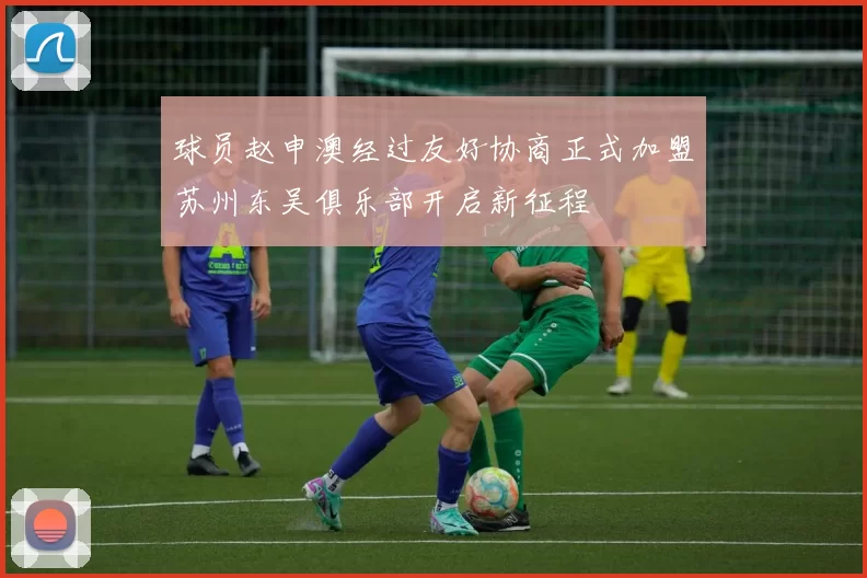 球员赵申澳经过友好协商正式加盟苏州东吴俱乐部开启新征程