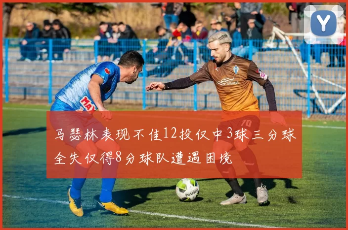 马瑟林表现不佳12投仅中3球三分球全失仅得8分球队遭遇困境