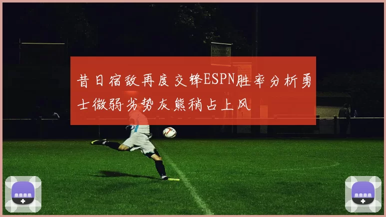 昔日宿敌再度交锋ESPN胜率分析勇士微弱劣势灰熊稍占上风