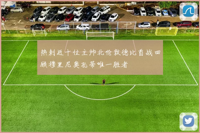 热刺近十位主帅北伦敦德比首战回顾穆里尼奥孔蒂唯一胜者
