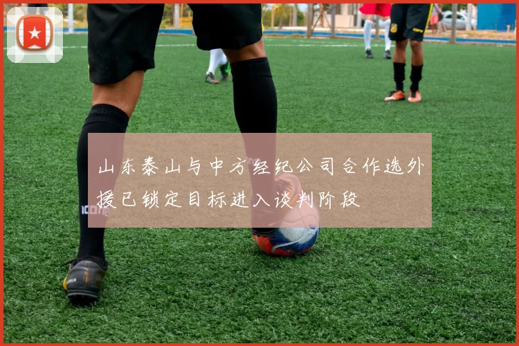 山东泰山与中方经纪公司合作选外援已锁定目标进入谈判阶段