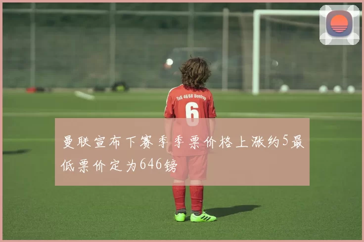 曼联宣布下赛季季票价格上涨约5最低票价定为646镑
