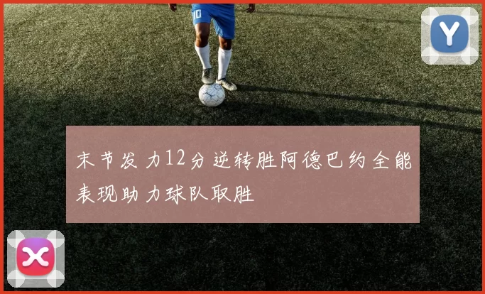 末节发力12分逆转胜阿德巴约全能表现助力球队取胜