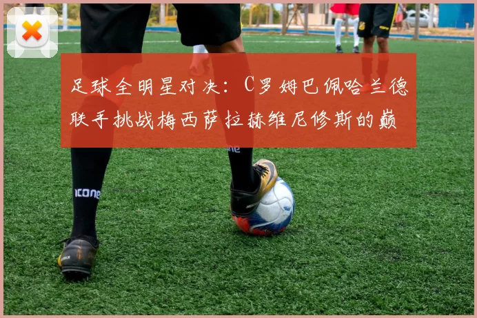 足球全明星对决：C罗姆巴佩哈兰德联手挑战梅西萨拉赫维尼修斯的巅峰之战
