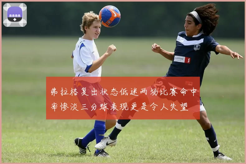 弗拉格复出状态低迷两场比赛命中率惨淡三分球表现更是令人失望