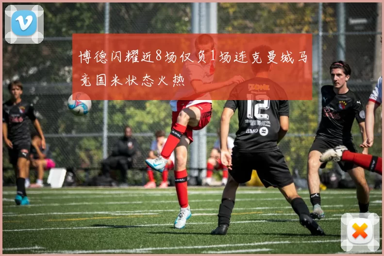 博德闪耀近8场仅负1场连克曼城马竞国米状态火热