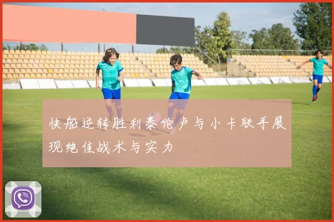 快船逆转胜利泰伦卢与小卡联手展现绝佳战术与实力