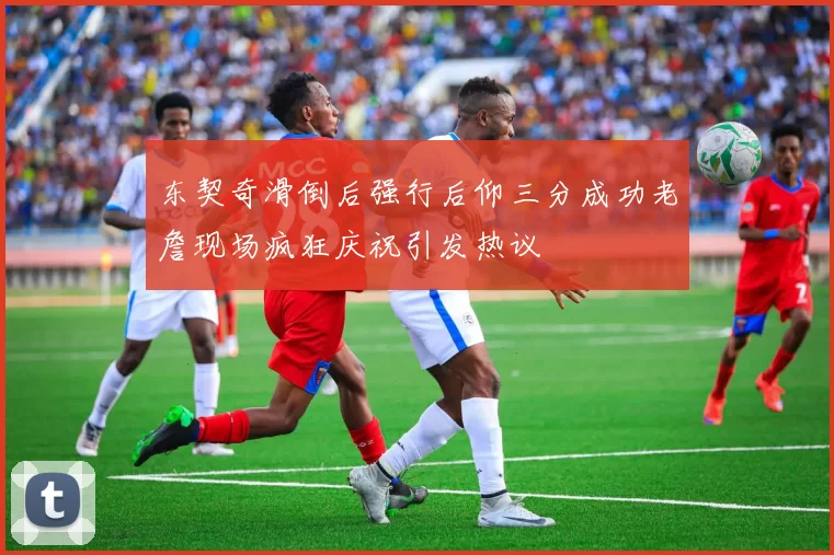 东契奇滑倒后强行后仰三分成功老詹现场疯狂庆祝引发热议