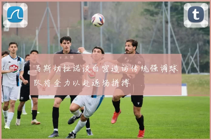 马斯切拉诺谈白宫造访传统强调球队将全力以赴逐场拼搏