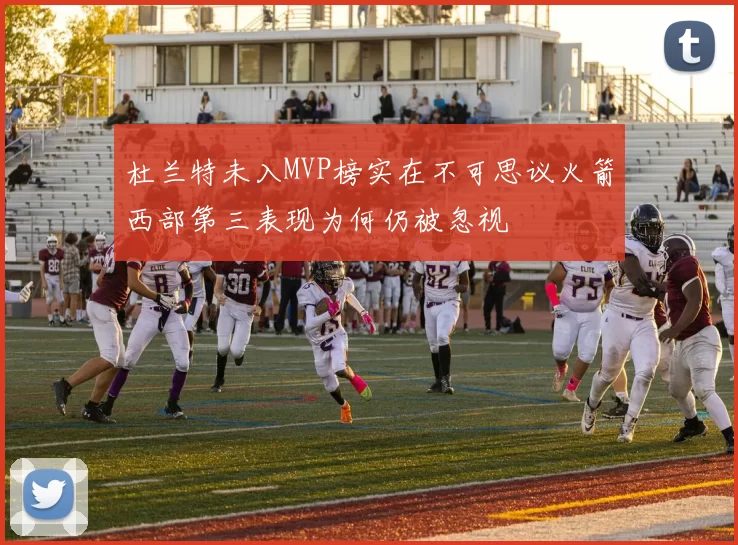杜兰特未入MVP榜实在不可思议火箭西部第三表现为何仍被忽视