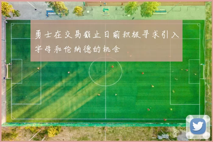 勇士在交易截止日前积极寻求引入字母和伦纳德的机会