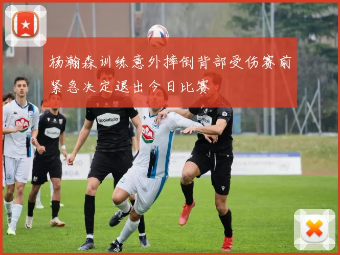 杨瀚森训练意外摔倒背部受伤赛前紧急决定退出今日比赛