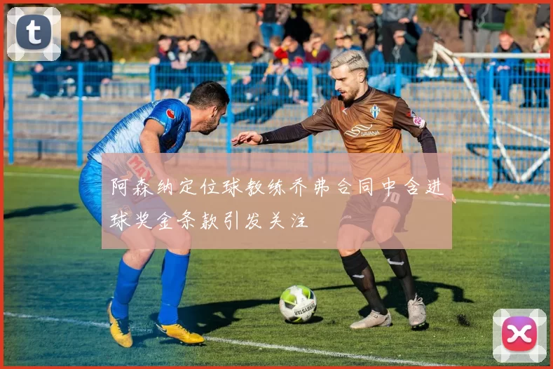 阿森纳定位球教练乔弗合同中含进球奖金条款引发关注