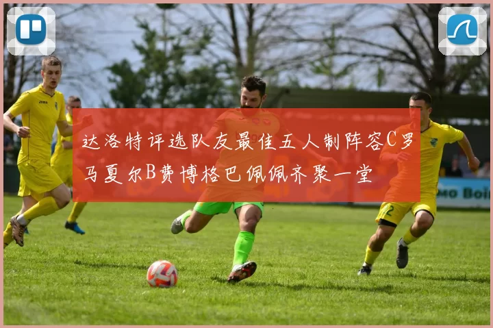 达洛特评选队友最佳五人制阵容C罗马夏尔B费博格巴佩佩齐聚一堂