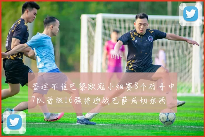 签运不佳巴黎欧冠小组赛8个对手中7队晋级16强将迎战巴萨或切尔西