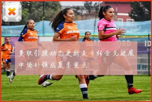 曼联引援动态更新麦卡转会无进展中场补强成夏季重点
