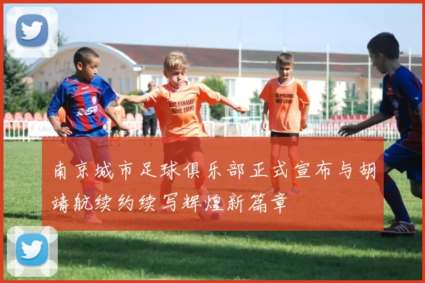 南京城市足球俱乐部正式宣布与胡靖航续约续写辉煌新篇章